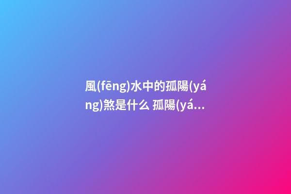 風(fēng)水中的孤陽(yáng)煞是什么 孤陽(yáng)不長(zhǎng)